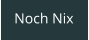 Noch Nix